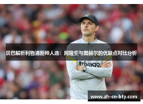 贝巴解析利物浦新帅人选:阿隆索与图赫尔的优缺点对比分析 贝巴解析利物浦新帅人选:阿隆索与图赫尔的优缺点对比分析