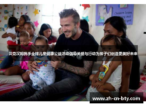 贝克汉姆携手全球儿童健康公益活动倡导关爱与行动为孩子们创造更美好未来