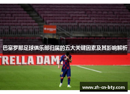 巴塞罗那足球俱乐部归属的五大关键因素及其影响解析 巴塞罗那足球俱乐部归属的五大关键因素及其影响解析