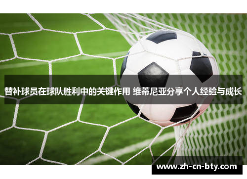 替补球员在球队胜利中的关键作用 维蒂尼亚分享个人经验与成长