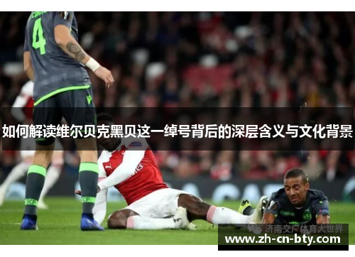 如何解读维尔贝克黑贝这一绰号背后的深层含义与文化背景 如何解读维尔贝克黑贝这一绰号背后的深层含义与文化背景