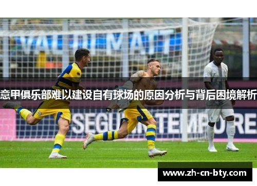 意甲俱乐部难以建设自有球场的原因分析与背后困境解析