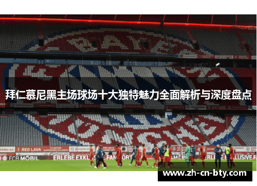 拜仁慕尼黑主场球场十大独特魅力全面解析与深度盘点 拜仁慕尼黑主场球场十大独特魅力全面解析与深度盘点