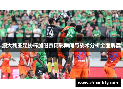 澳大利亚足协杯加时赛精彩瞬间与战术分析全面解读 澳大利亚足协杯加时赛精彩瞬间与战术分析全面解读