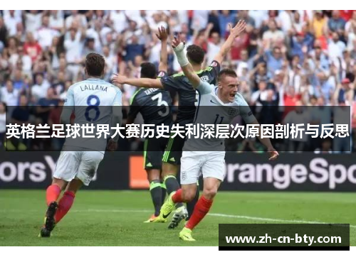 英格兰足球世界大赛历史失利深层次原因剖析与反思 英格兰足球世界大赛历史失利深层次原因剖析与反思