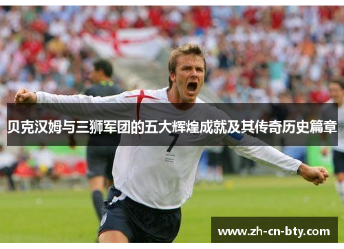 贝克汉姆与三狮军团的五大辉煌成就及其传奇历史篇章