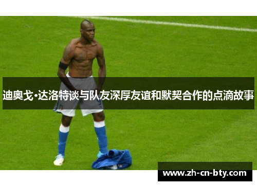 迪奥戈·达洛特谈与队友深厚友谊和默契合作的点滴故事