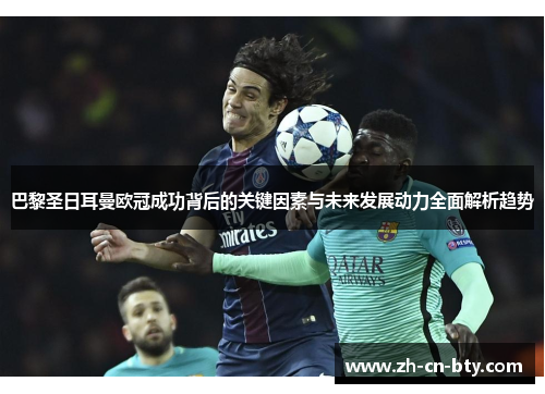 巴黎圣日耳曼欧冠成功背后的关键因素与未来发展动力全面解析趋势