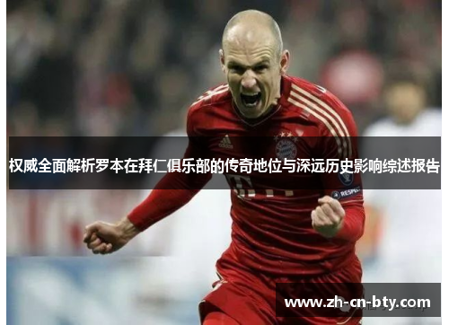 权威全面解析罗本在拜仁俱乐部的传奇地位与深远历史影响综述报告 权威全面解析罗本在拜仁俱乐部的传奇地位与深远历史影响综述报告