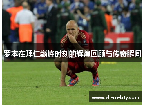 罗本在拜仁巅峰时刻的辉煌回顾与传奇瞬间 罗本在拜仁巅峰时刻的辉煌回顾与传奇瞬间